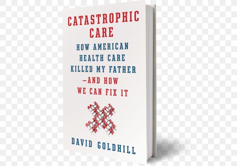 Catastrophic Care: How American Health Care Killed My Father--and How We Can Fix It Catastrophic Care: Why Everything We Think We Know About Health Care Is Wrong Health Care In The United States, PNG, 546x576px, Health Care, Book, Book Cover, Book Design, Hardcover Download Free