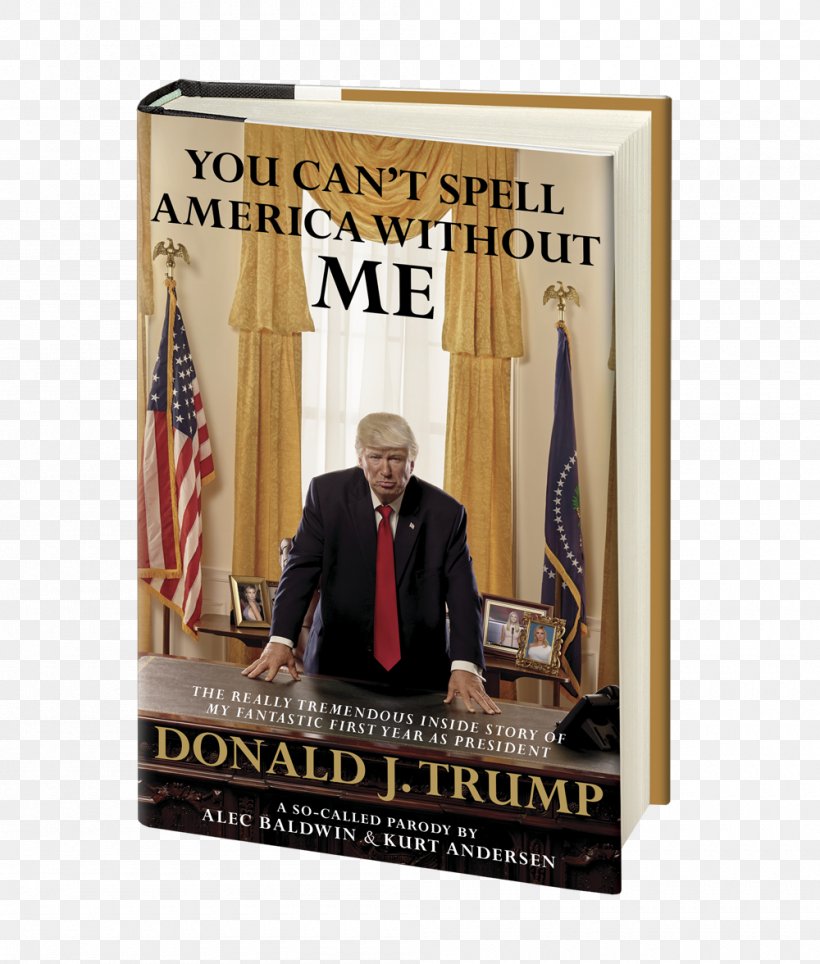 You Can't Spell America Without Me: The Really Tremendous Inside Story Of My Fantastic First Year As President Donald J. Trump (A So-Called Parody) United States Satire Writer, PNG, 1000x1176px, United States, Actor, Advertising, Alec Baldwin, Donald Trump Download Free