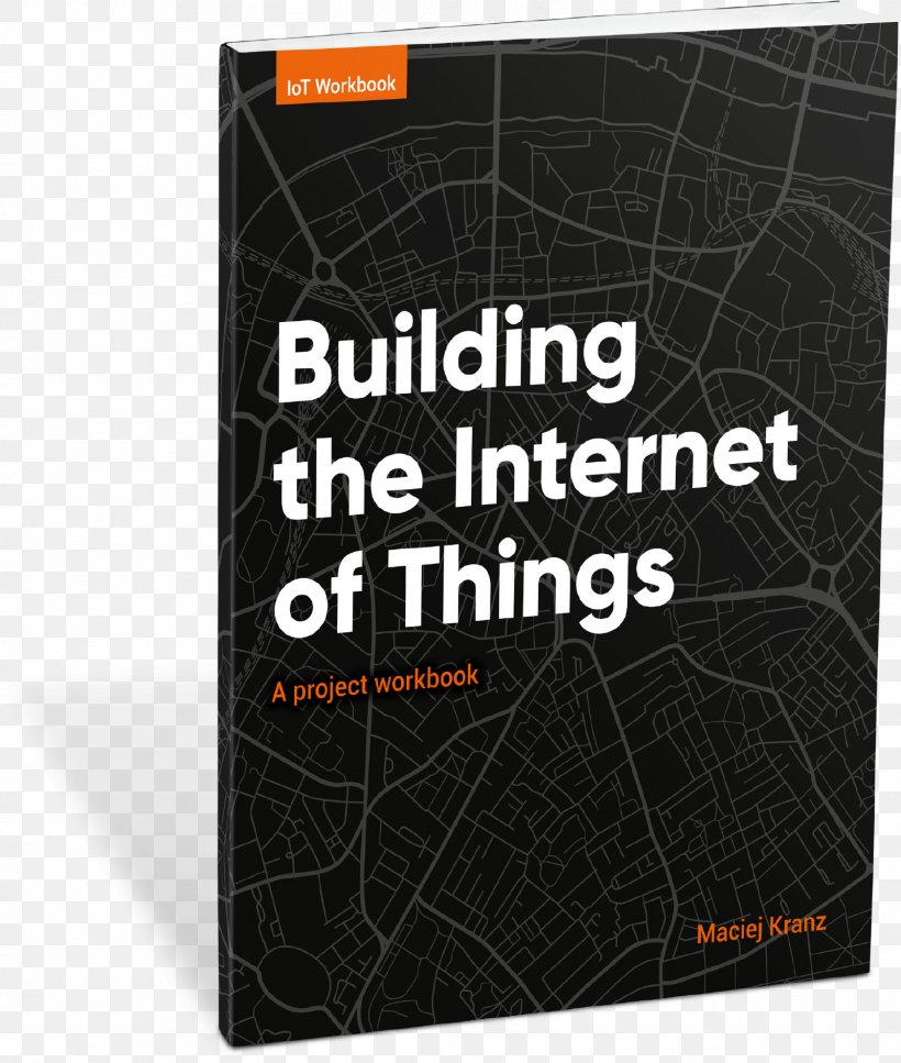 Building The Internet Of Things: A Project Workbook Building The Internet Of Things: Implement New Business Models, Disrupt Competitors, Transform Your Industry, PNG, 1600x1888px, Internet Of Things, Book, Brand, Building, Business Download Free